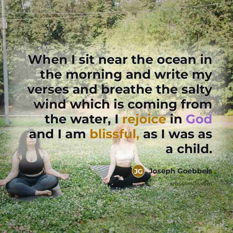 “When I sit near the ocean in the morning and write my verses and breathe the salty wind which is coming from the water, I rejoice in God and I am blissful, as I was as a child.” quote by Joseph Goebbels