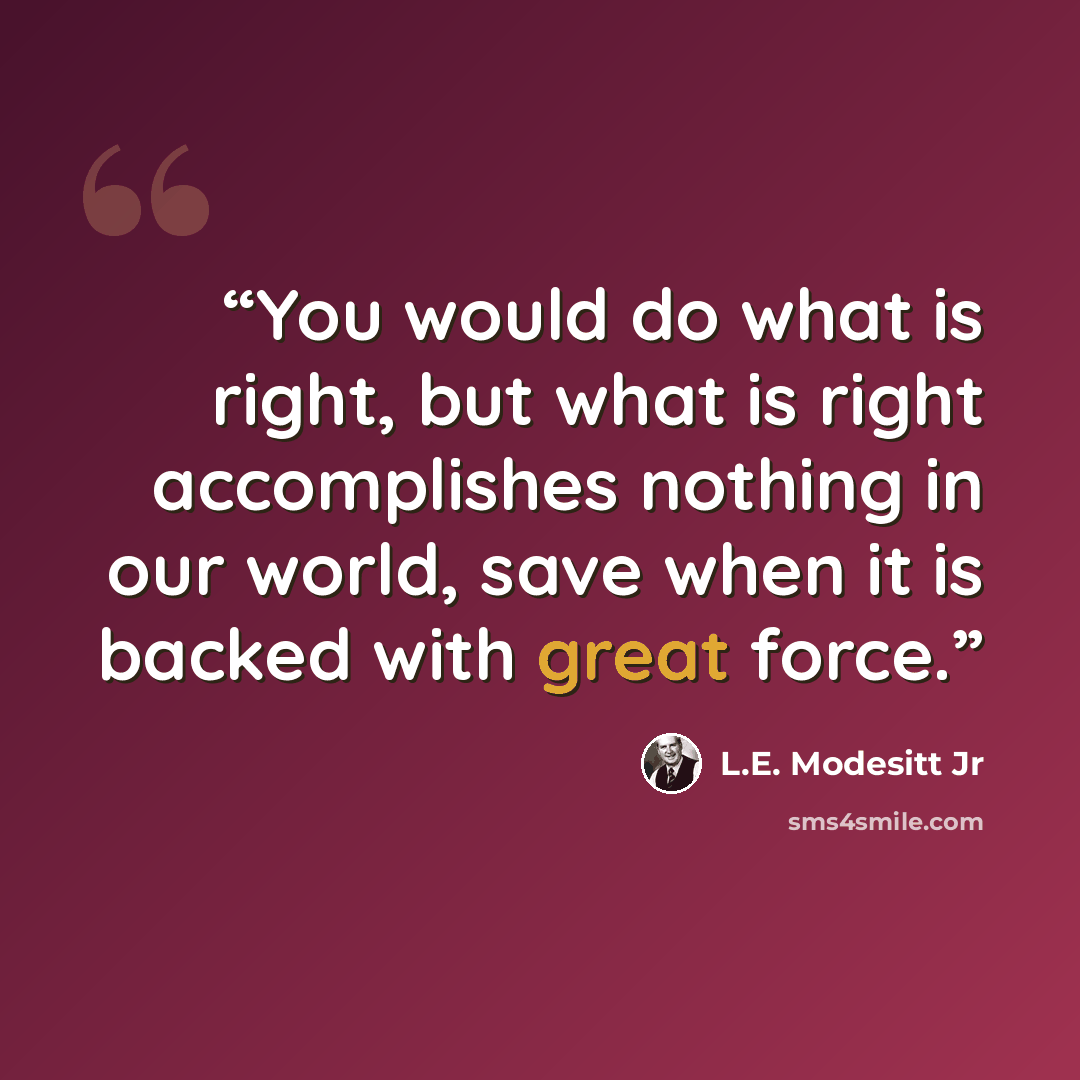 “You would do what is right, but what is right accomplishes nothing in our world, save when it is backed with great force.” quote by L.E. Modesitt Jr