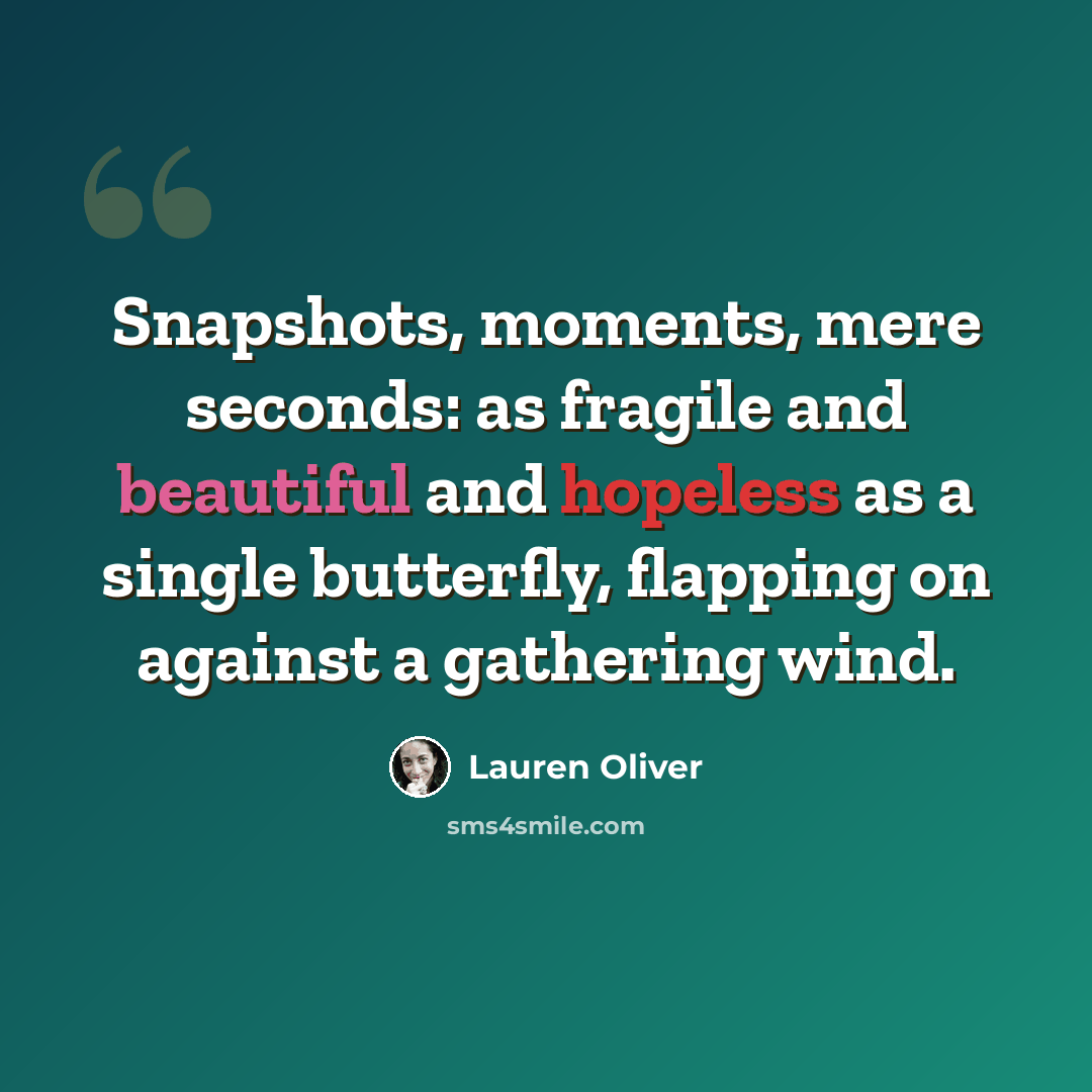 “Snapshots, moments, mere seconds: as fragile and beautiful and hopeless as a single butterfly, flapping on against a gathering wind.” quote by Lauren Oliver