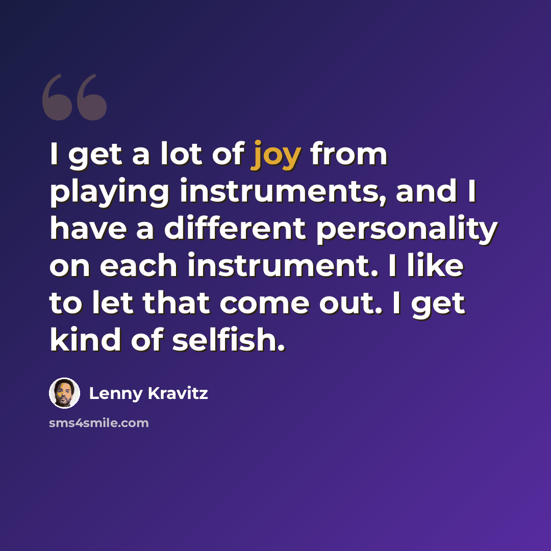 “I get a lot of joy from playing instruments, and I have a different personality on each instrument. I like to let that come out. I get kind of selfish.” quote by Lenny Kravitz