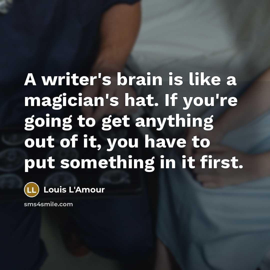 “A writer's brain is like a magician's hat. If you're going to get anything out of it, you have to put something in it first.” quote by Louis L'Amour