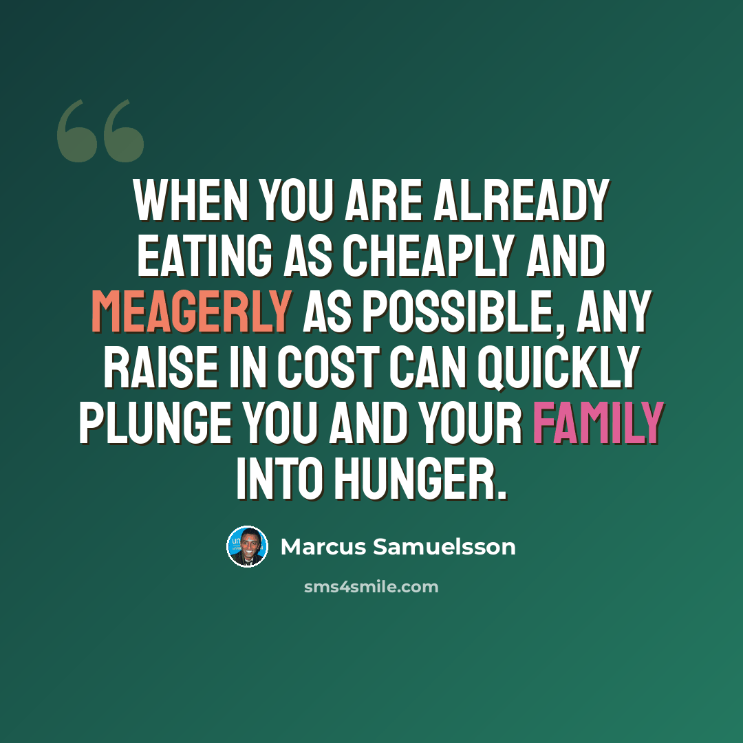 “When you are already eating as cheaply and meagerly as possible, any raise in cost can quickly plunge you and your family into hunger.” quote by Marcus Samuelsson