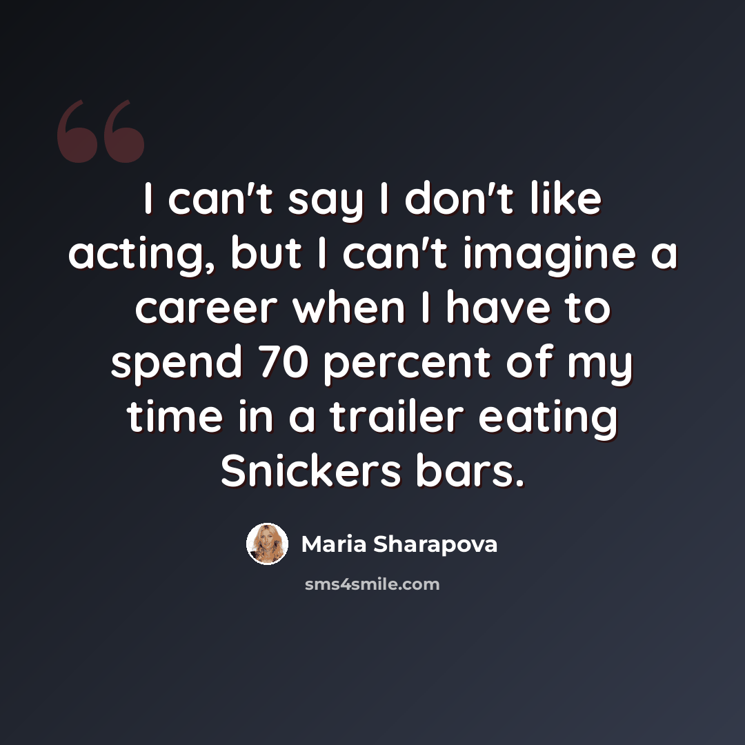“I can't say I don't like acting, but I can't imagine a career when I have to spend 70 percent of my time in a trailer eating Snickers bars.” quote by Maria Sharapova