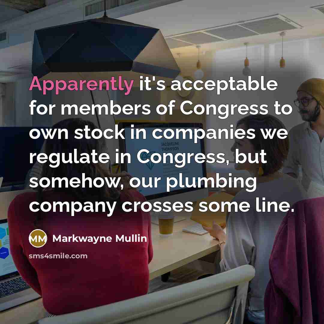 “Apparently it's acceptable for members of Congress to own stock in companies we regulate in Congress, but somehow, our plumbing company crosses some line.” quote by Markwayne Mullin