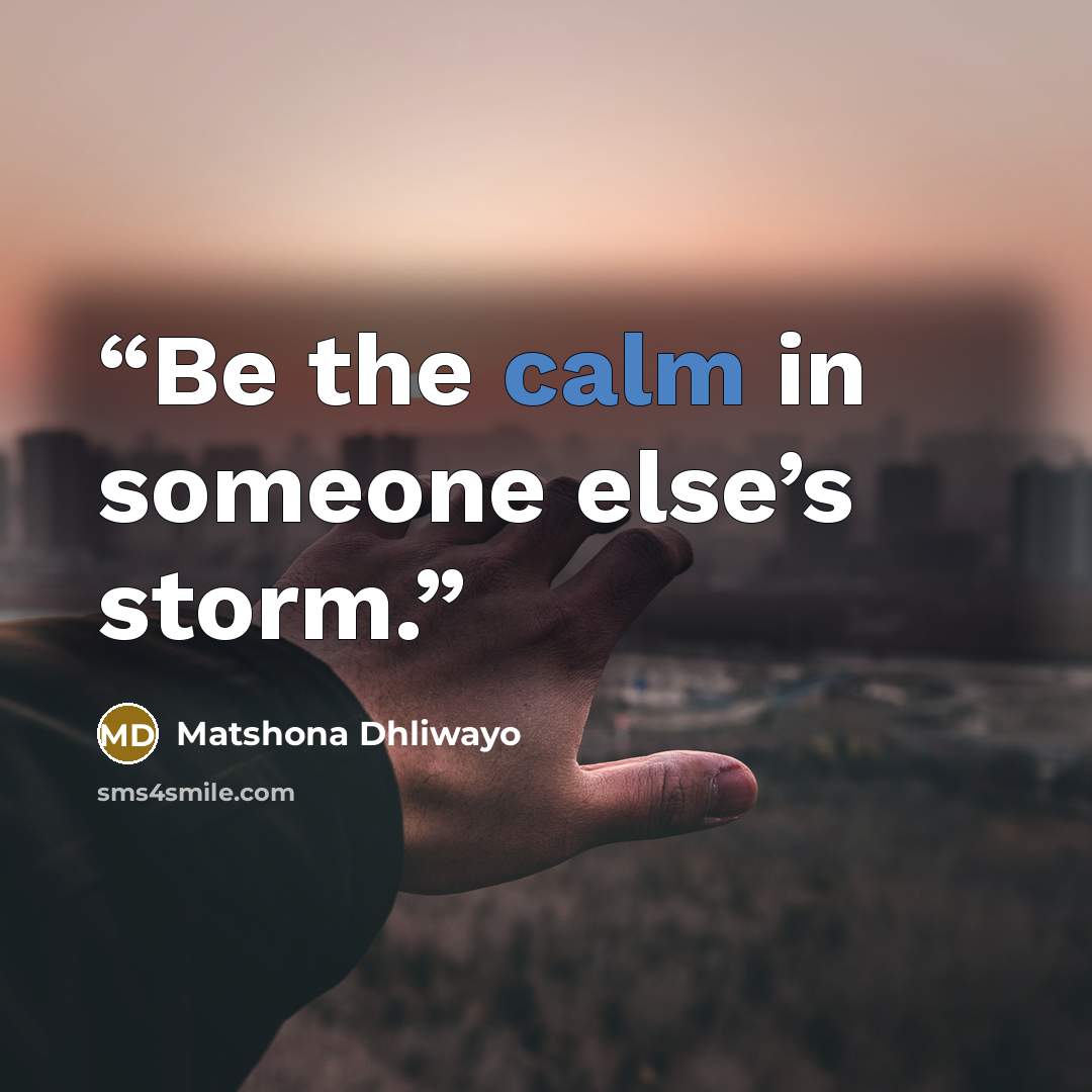 “Be the calm in someone else’s storm.” quote by Matshona Dhliwayo