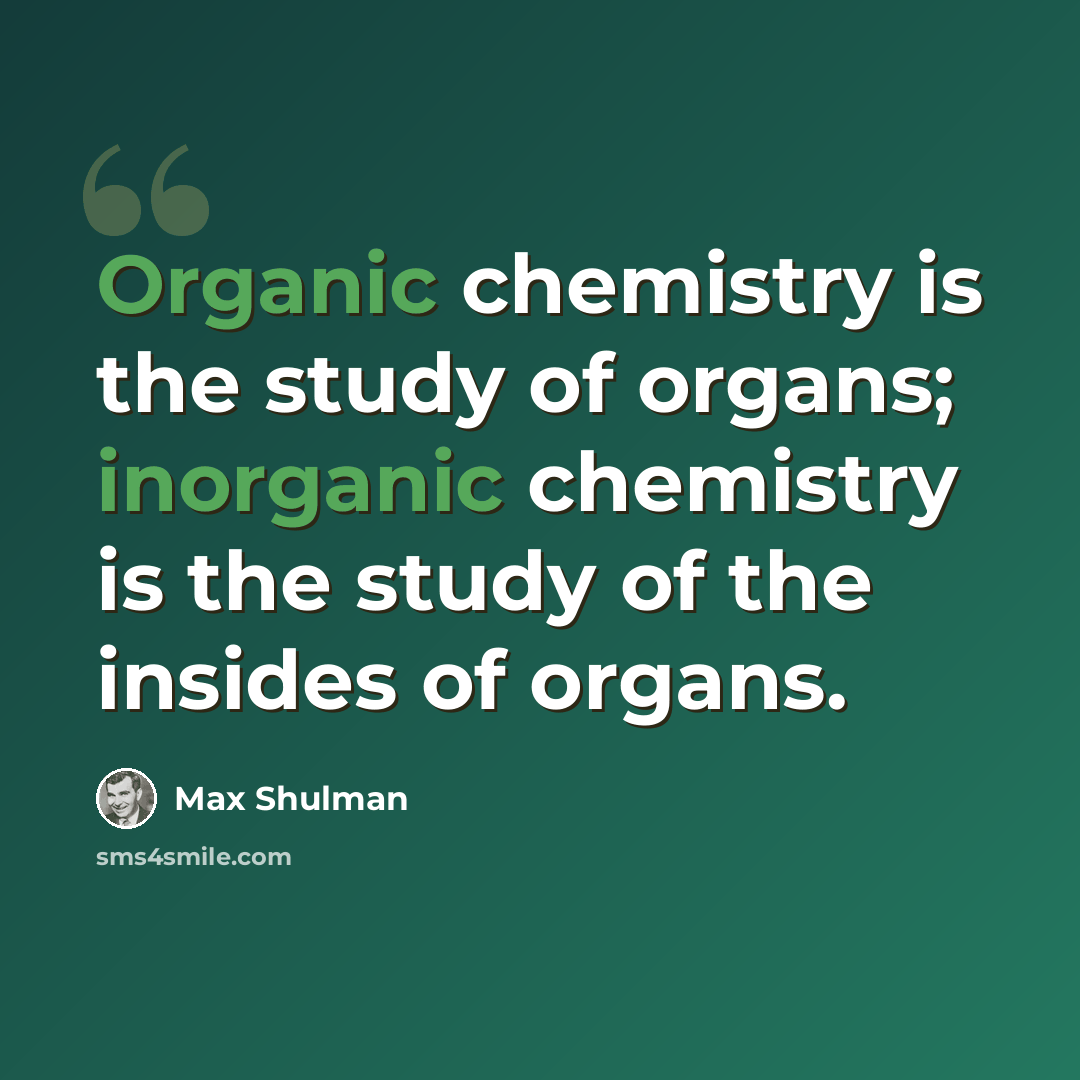 “Organic chemistry is the study of organs; inorganic chemistry is the study of the insides of organs.” quote by Max Shulman