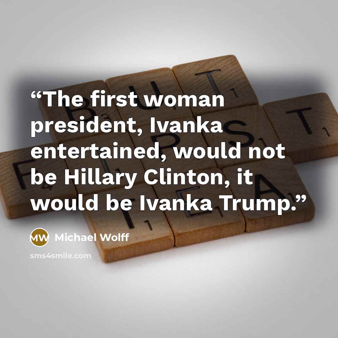 “The first woman president, Ivanka entertained, would not be Hillary Clinton, it would be Ivanka Trump.” quote by Michael Wolff
