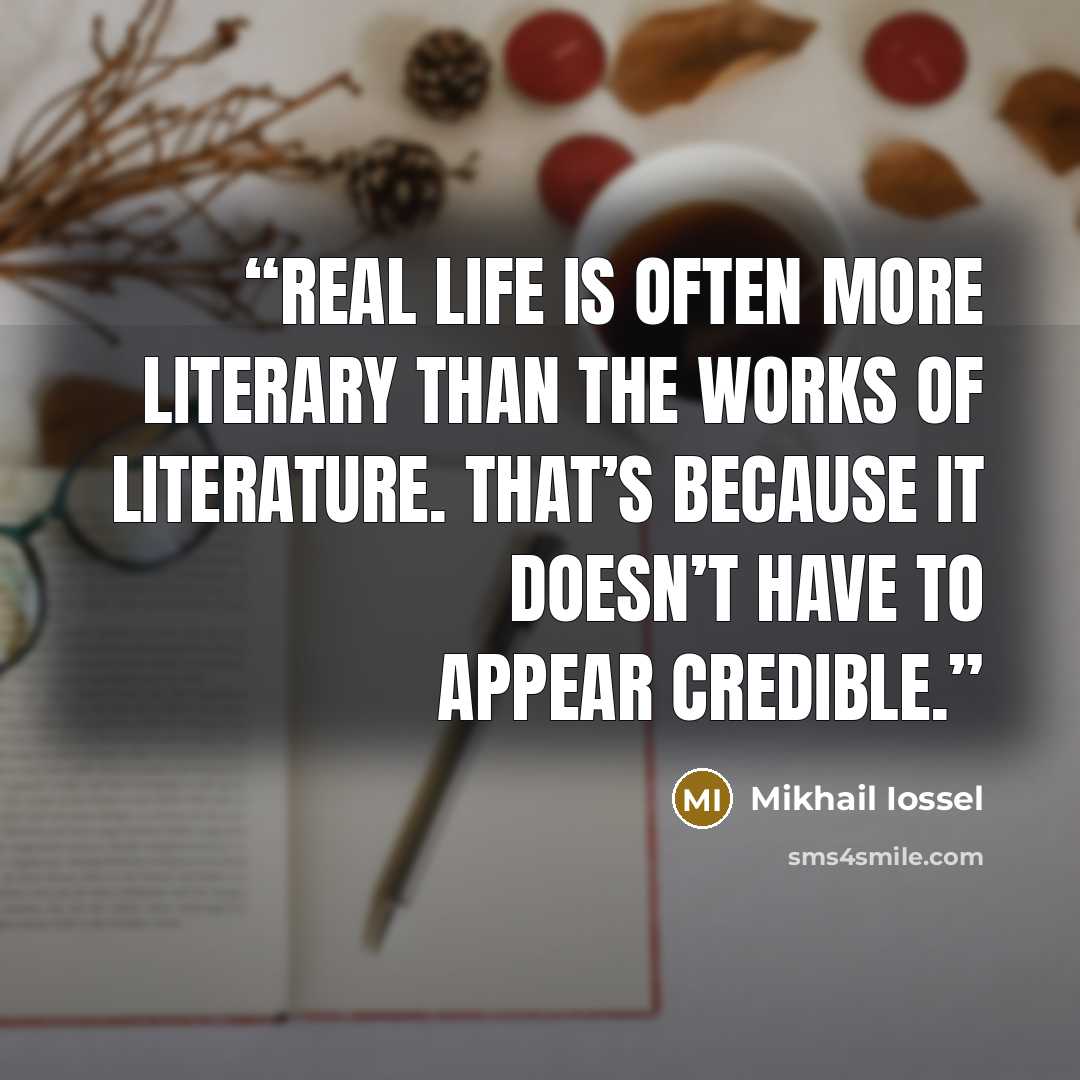 “Real life is often more literary than the works of literature. That’s because it doesn’t have to appear credible.” quote by Mikhail Iossel