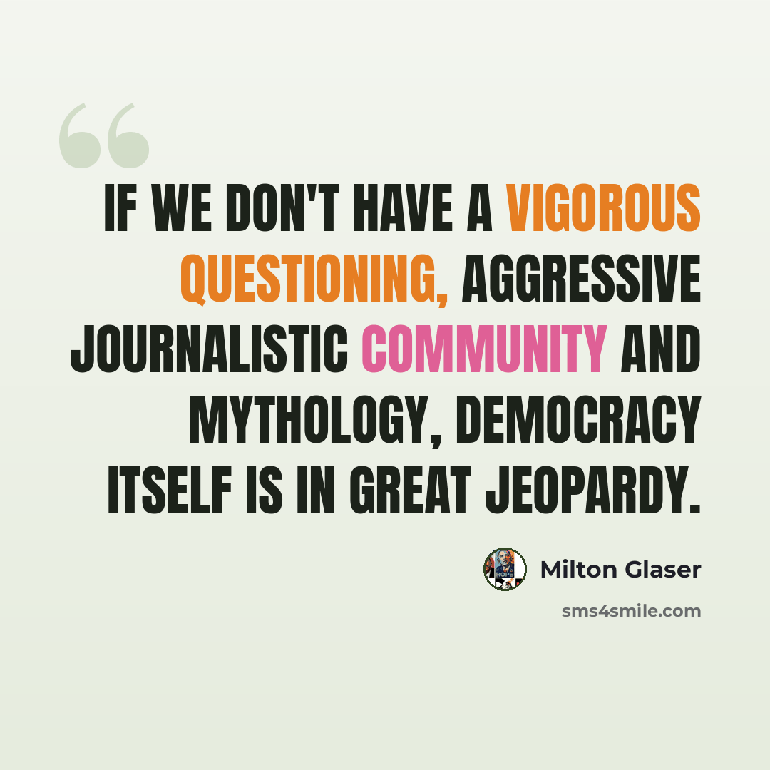 “If we don't have a vigorous questioning, aggressive journalistic community and mythology, democracy itself is in great jeopardy.” quote by Milton Glaser