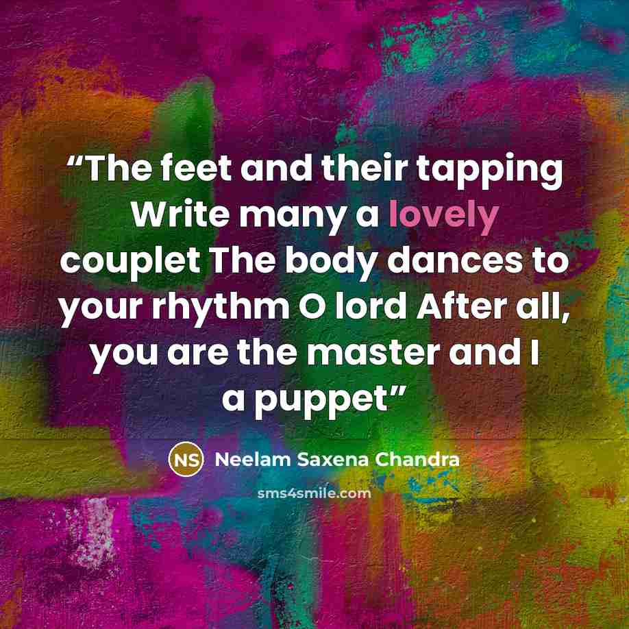“The feet and their tapping Write many a lovely couplet The body dances to your rhythm O lord After all, you are the master and I a puppet” quote by Neelam Saxena Chandra