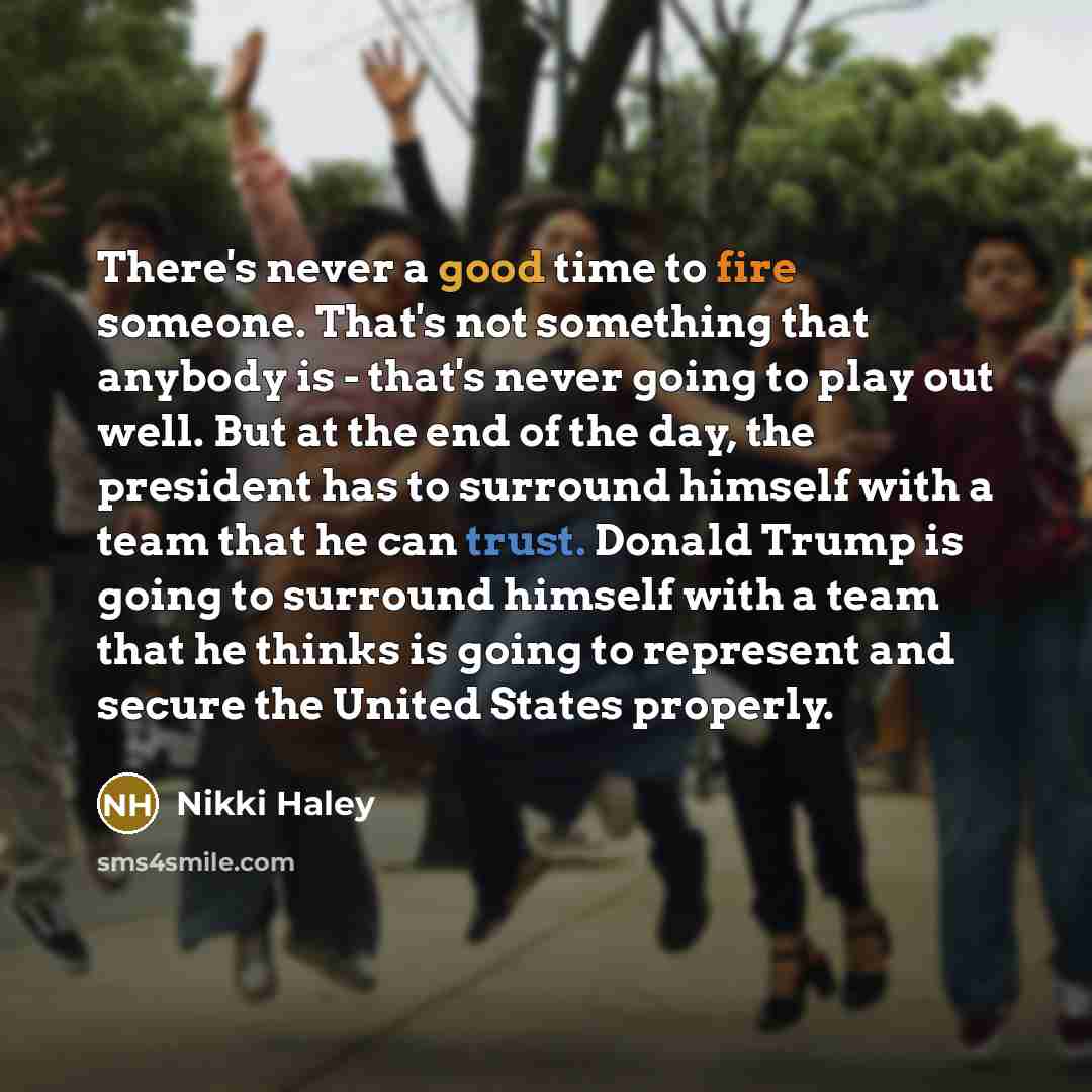 “There's never a good time to fire someone. That's not something that anybody is - that's never going to play out well. But at the end of the day, the president has to surround himself with a team that he can trust. Donald Trump is going to surround himself with a team that he thinks is going to…” quote by Nikki Haley