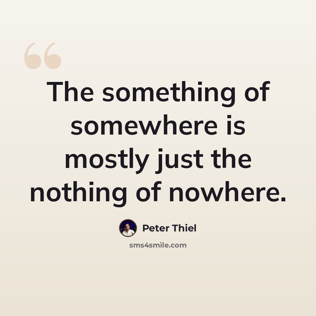 “The something of somewhere is mostly just the nothing of nowhere.” quote by Peter Thiel