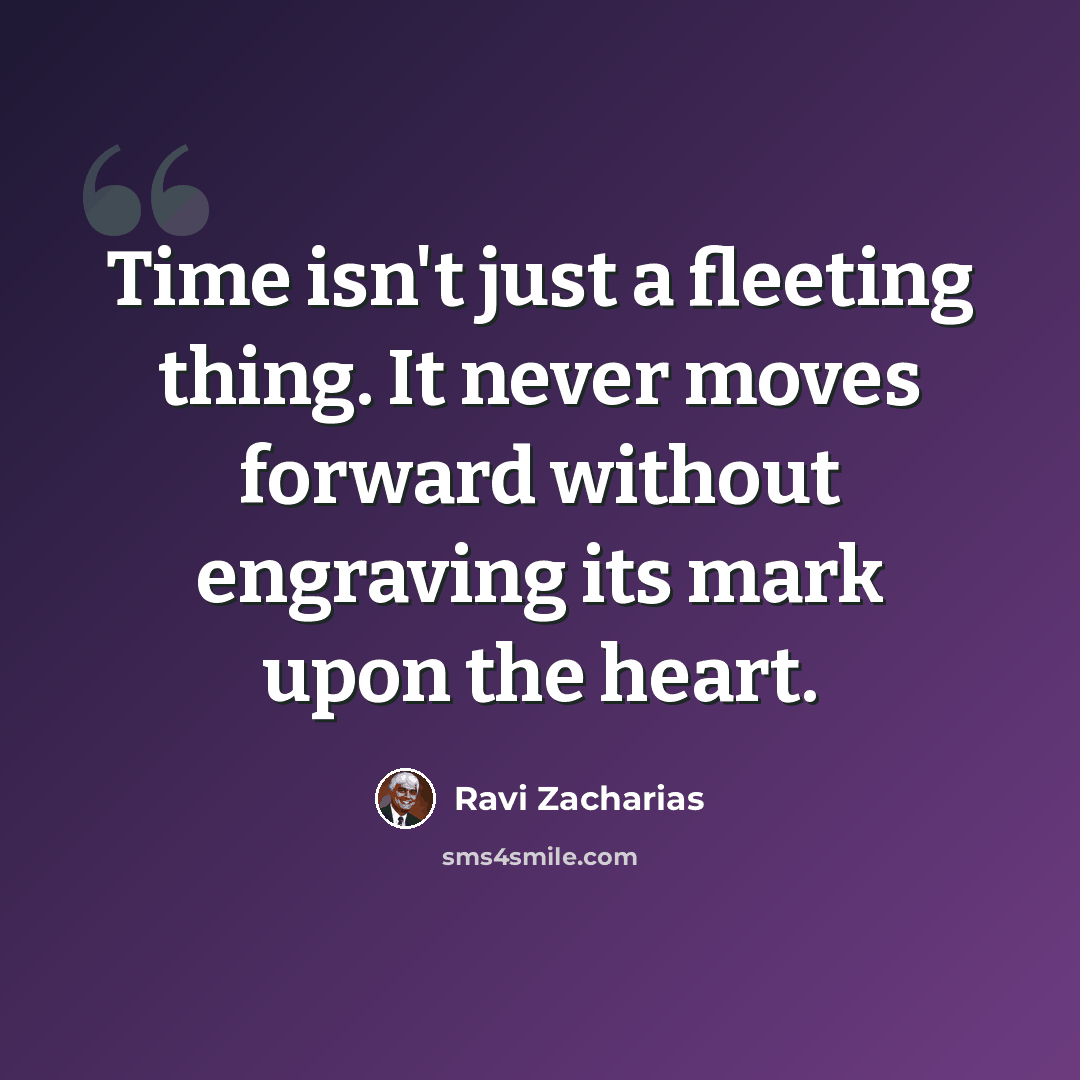 “Time isn't just a fleeting thing. It never moves forward without engraving its mark upon the heart.” quote by Ravi Zacharias