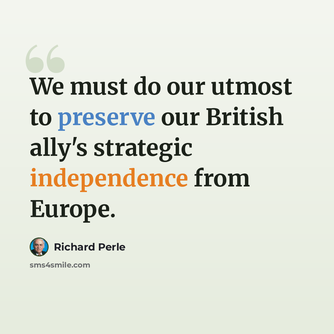 “We must do our utmost to preserve our British ally's strategic independence from Europe.” quote by Richard Perle
