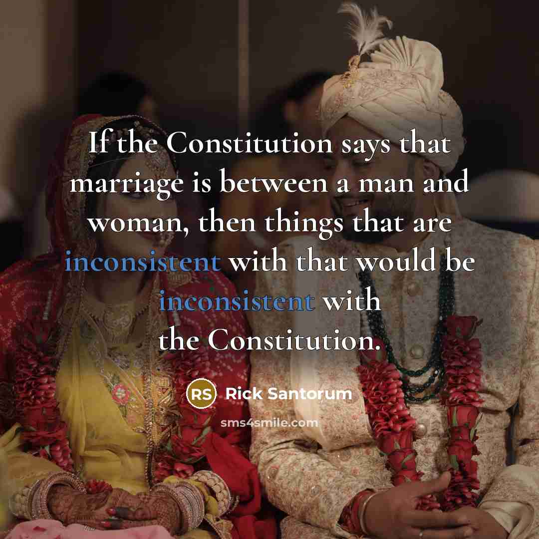 “If the Constitution says that marriage is between a man and woman, then things that are inconsistent with that would be inconsistent with the Constitution.” quote by Rick Santorum