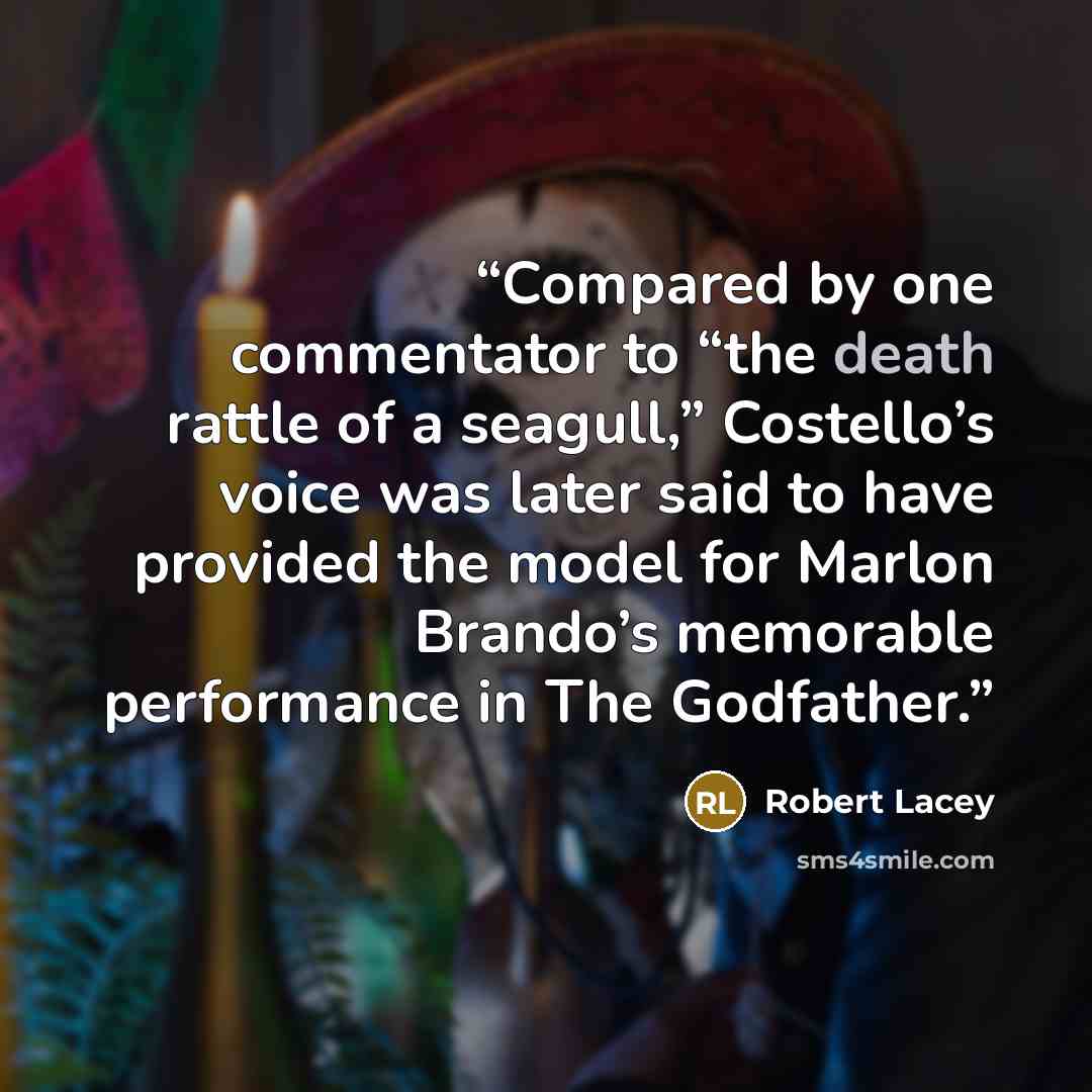“Compared by one commentator to “the death rattle of a seagull,” Costello’s voice was later said to have provided the model for Marlon Brando’s memorable performance in The Godfather.” quote by Robert Lacey