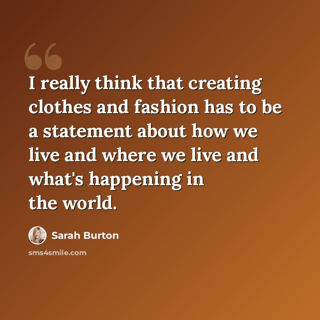 “I really think that creating clothes and fashion has to be a statement about how we live and where we live and what's happening in the world.” quote by Sarah Burton