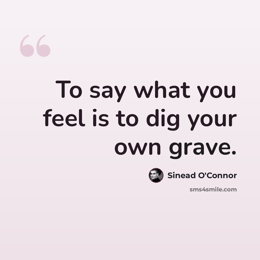 “To say what you feel is to dig your own grave.” quote by Sinead O'Connor