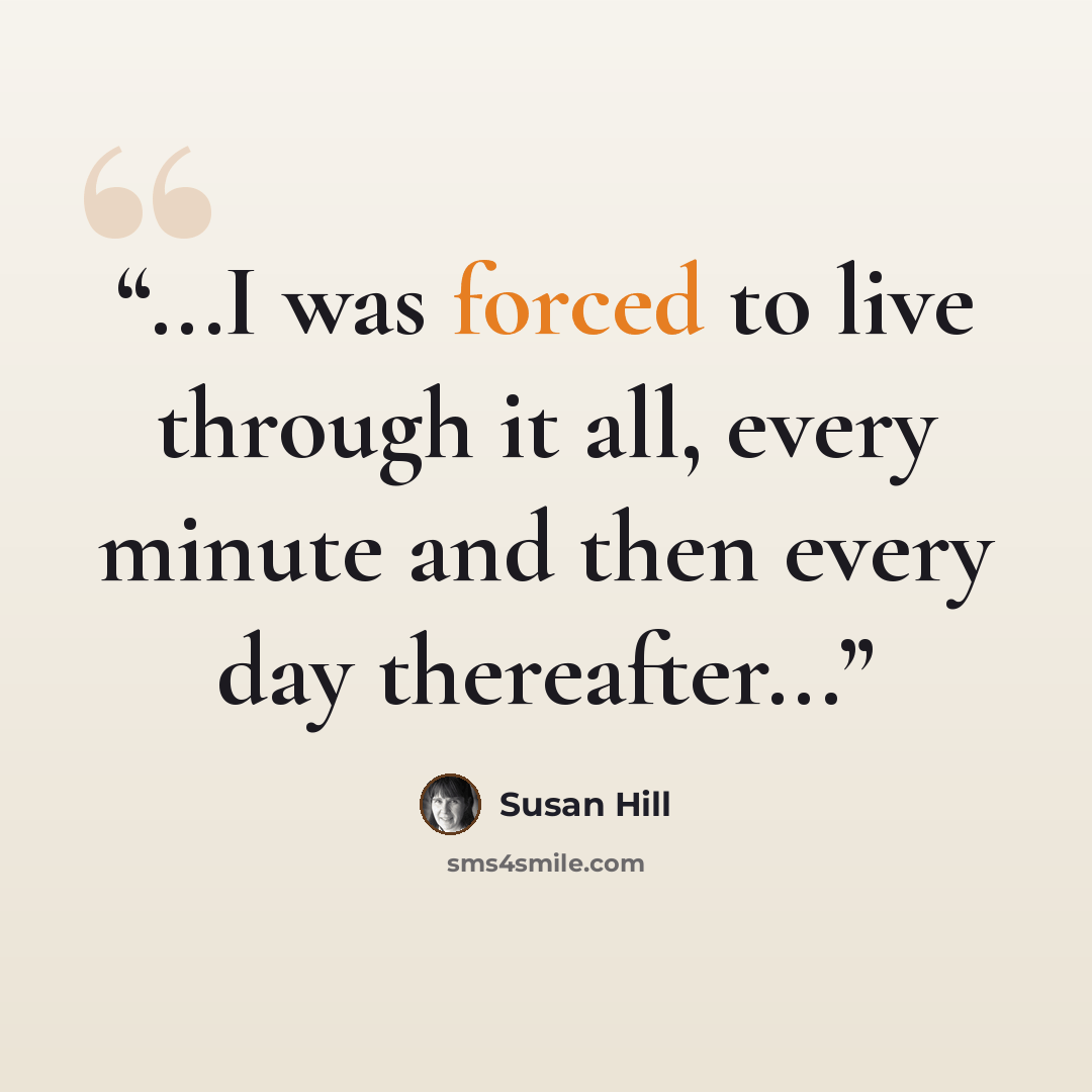 “...I was forced to live through it all, every minute and then every day thereafter...” quote by Susan Hill