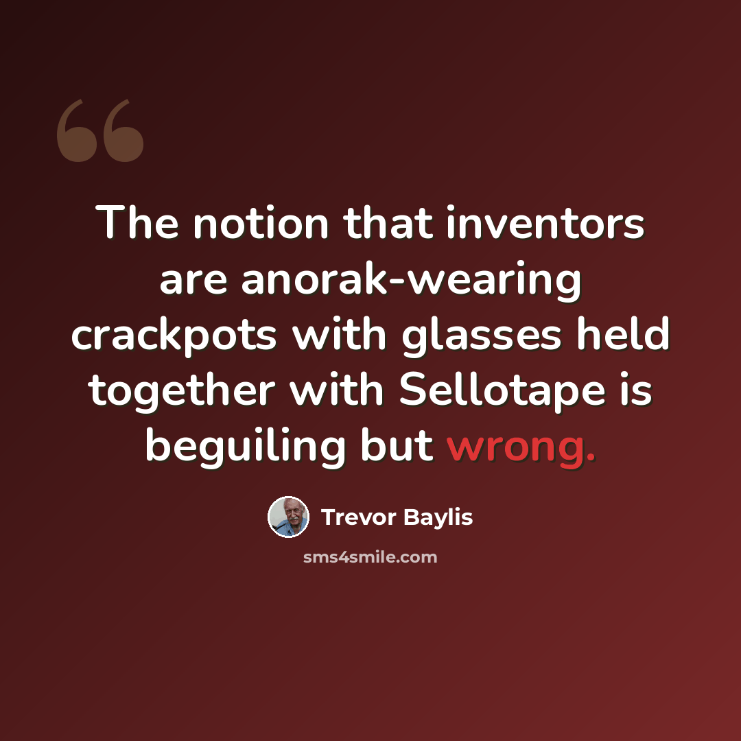 “The notion that inventors are anorak-wearing crackpots with glasses held together with Sellotape is beguiling but wrong.” quote by Trevor Baylis