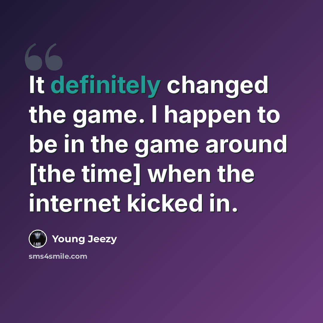 “It definitely changed the game. I happen to be in the game around [the time] when the internet kicked in.” quote by Young Jeezy
