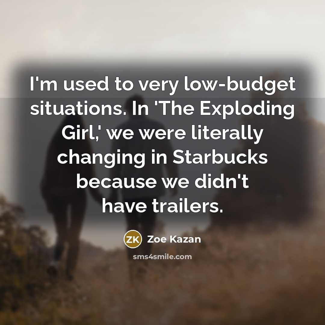 “I'm used to very low-budget situations. In 'The Exploding Girl,' we were literally changing in Starbucks because we didn't have trailers.” quote by Zoe Kazan