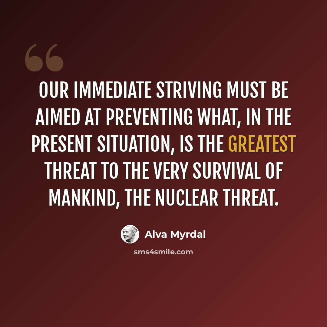 “Our immediate striving must be aimed at preventing what, in the present situation, is the greatest threat to the very survival of mankind, the nuclear threat.” quote by Alva Myrdal