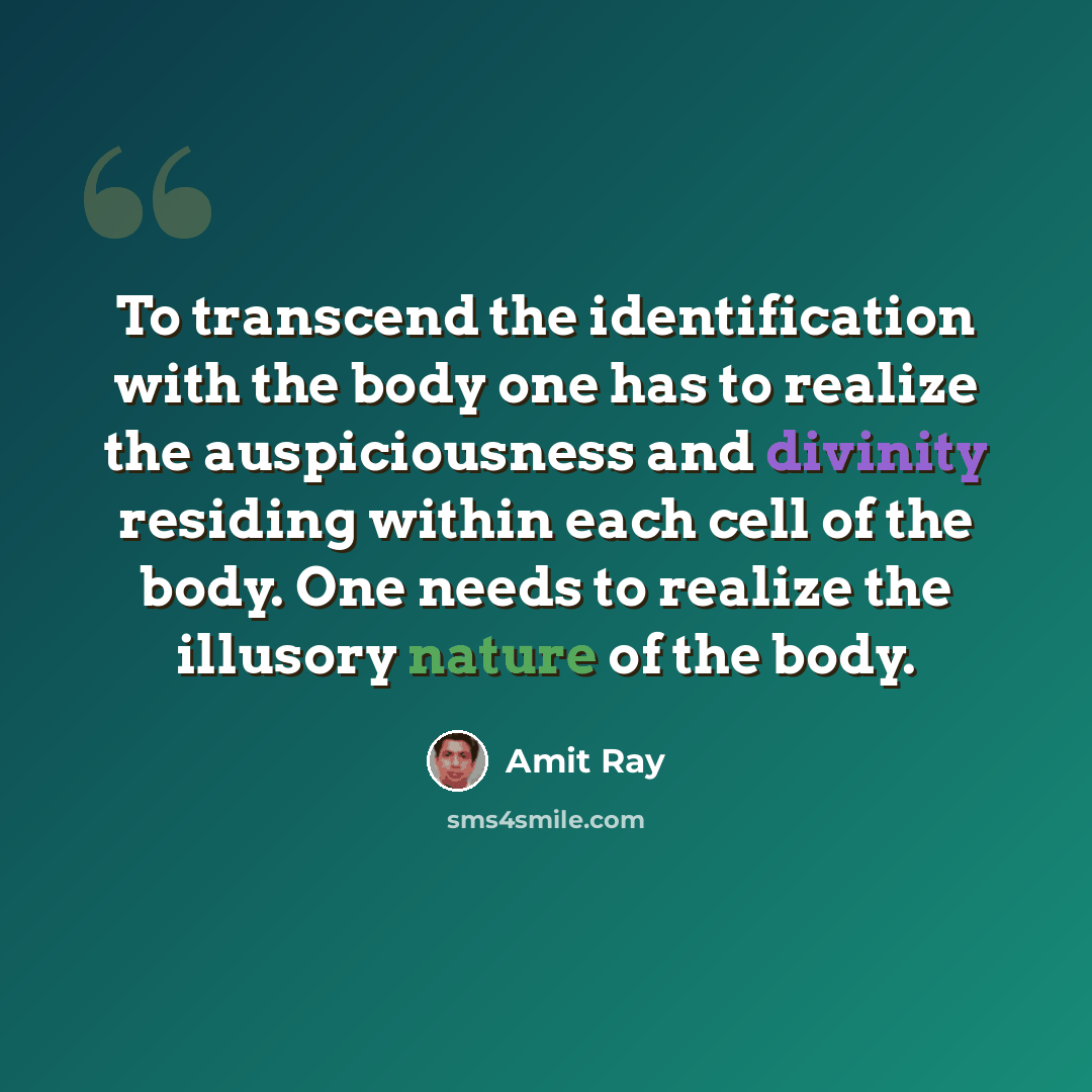 “To transcend the identification with the body one has to realize the auspiciousness and divinity residing within each cell of the body. One needs to realize the illusory nature of the body.” quote by Amit Ray