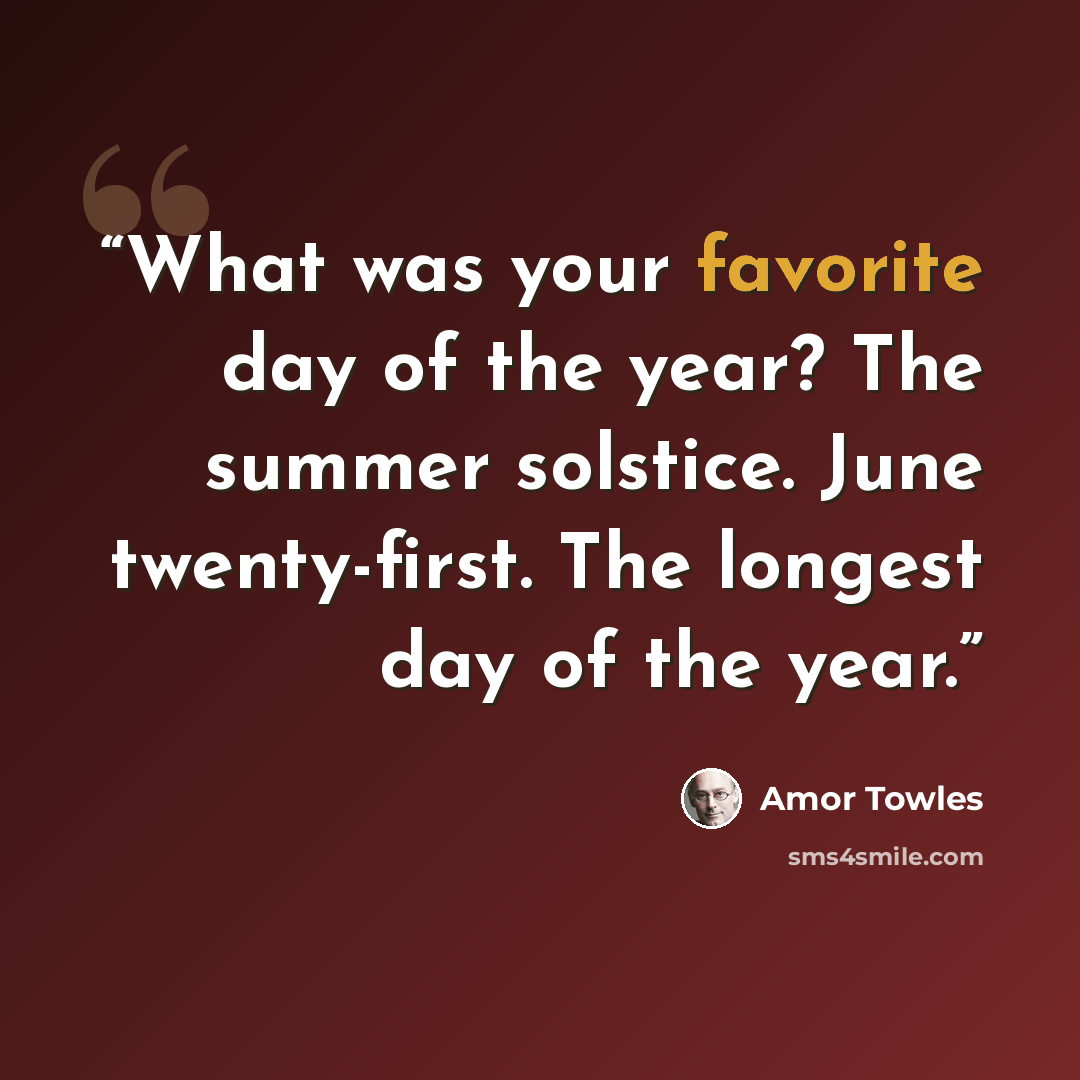 “What was your favorite day of the year? The summer solstice. June twenty-first. The longest day of the year.” quote by Amor Towles