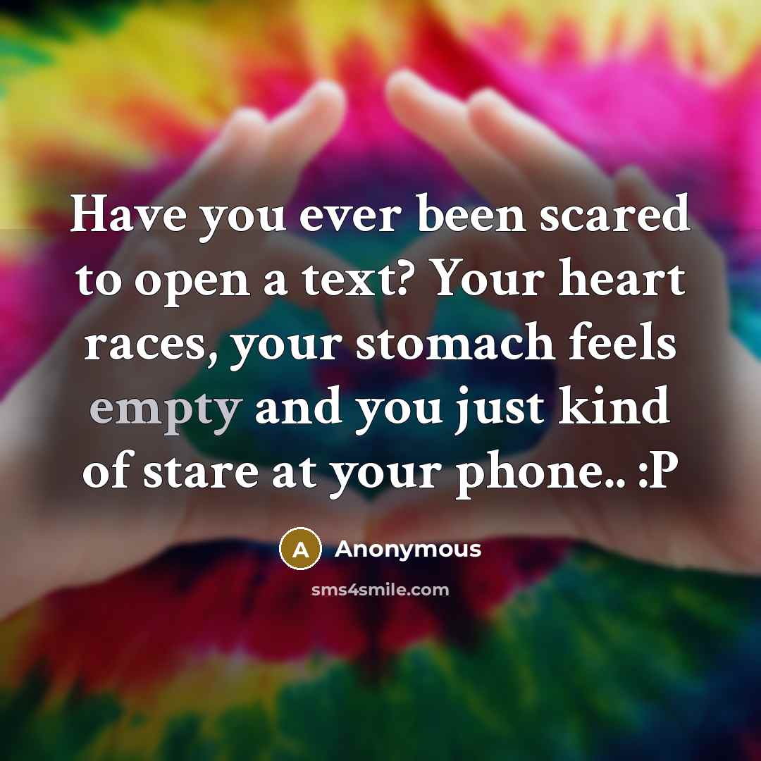“Have you ever been scared to open a text? Your heart races, your stomach feels empty and you just kind of stare at your phone.. :P” quote by Anonymous