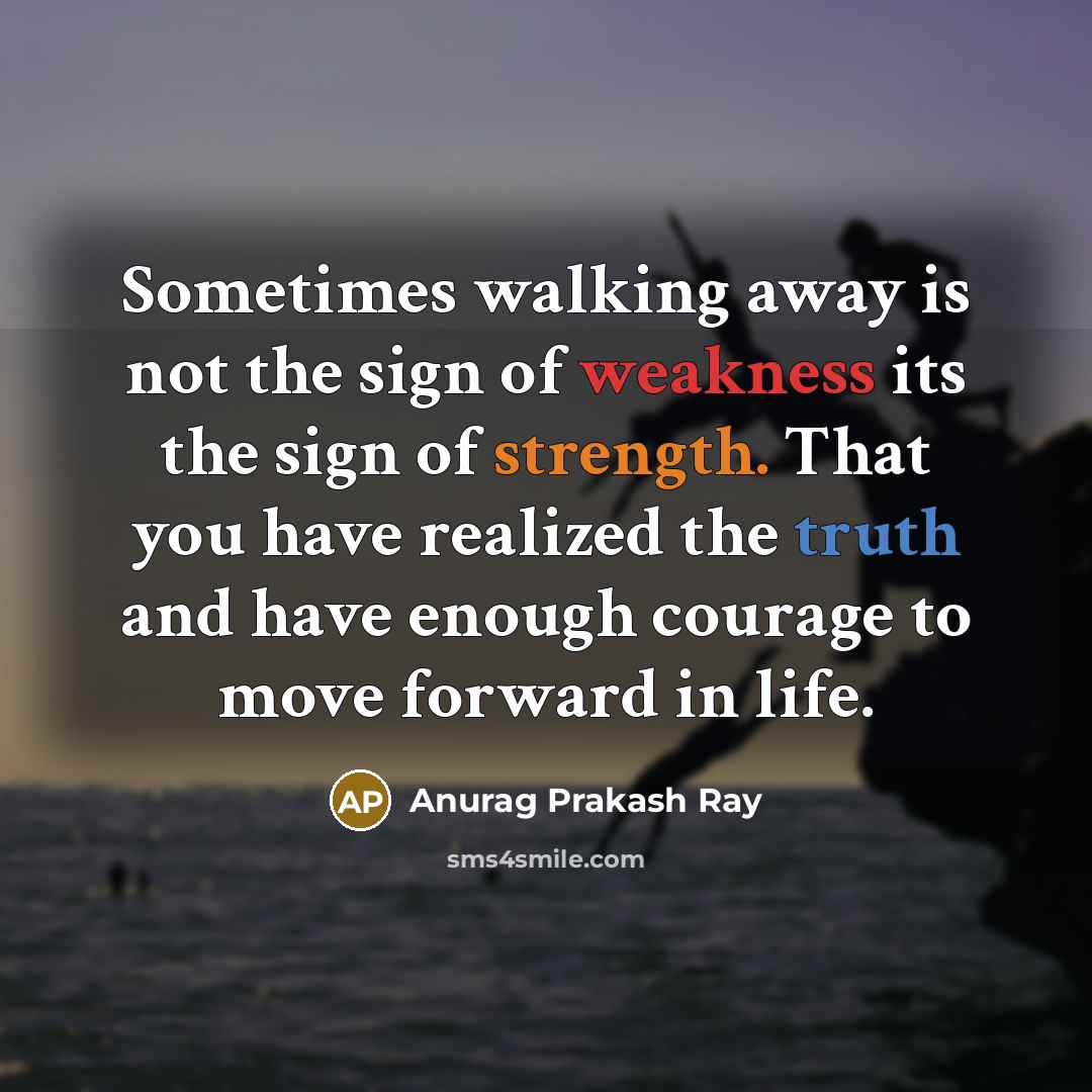 “Sometimes walking away is not the sign of weakness its the sign of strength. That you have realized the truth and have enough courage to move forward in life.” quote by Anurag Prakash Ray