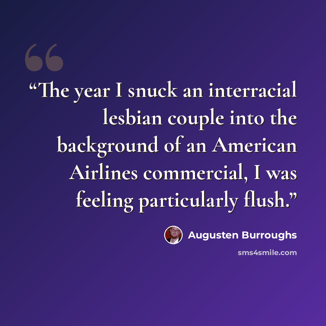 “The year I snuck an interracial lesbian couple into the background of an American Airlines commercial, I was feeling particularly flush.” quote by Augusten Burroughs