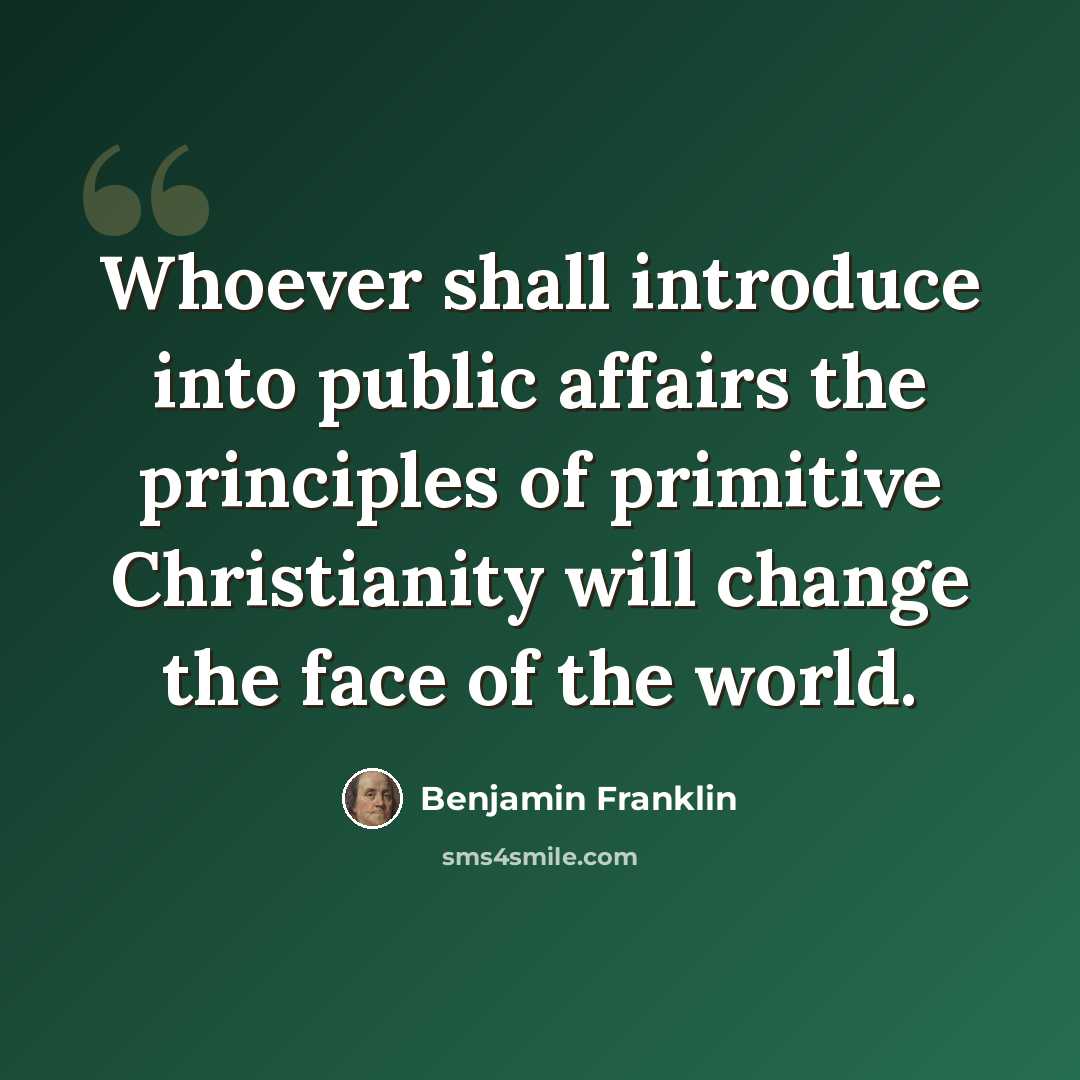 “Whoever shall introduce into public affairs the principles of primitive Christianity will change the face of the world.” quote by Benjamin Franklin
