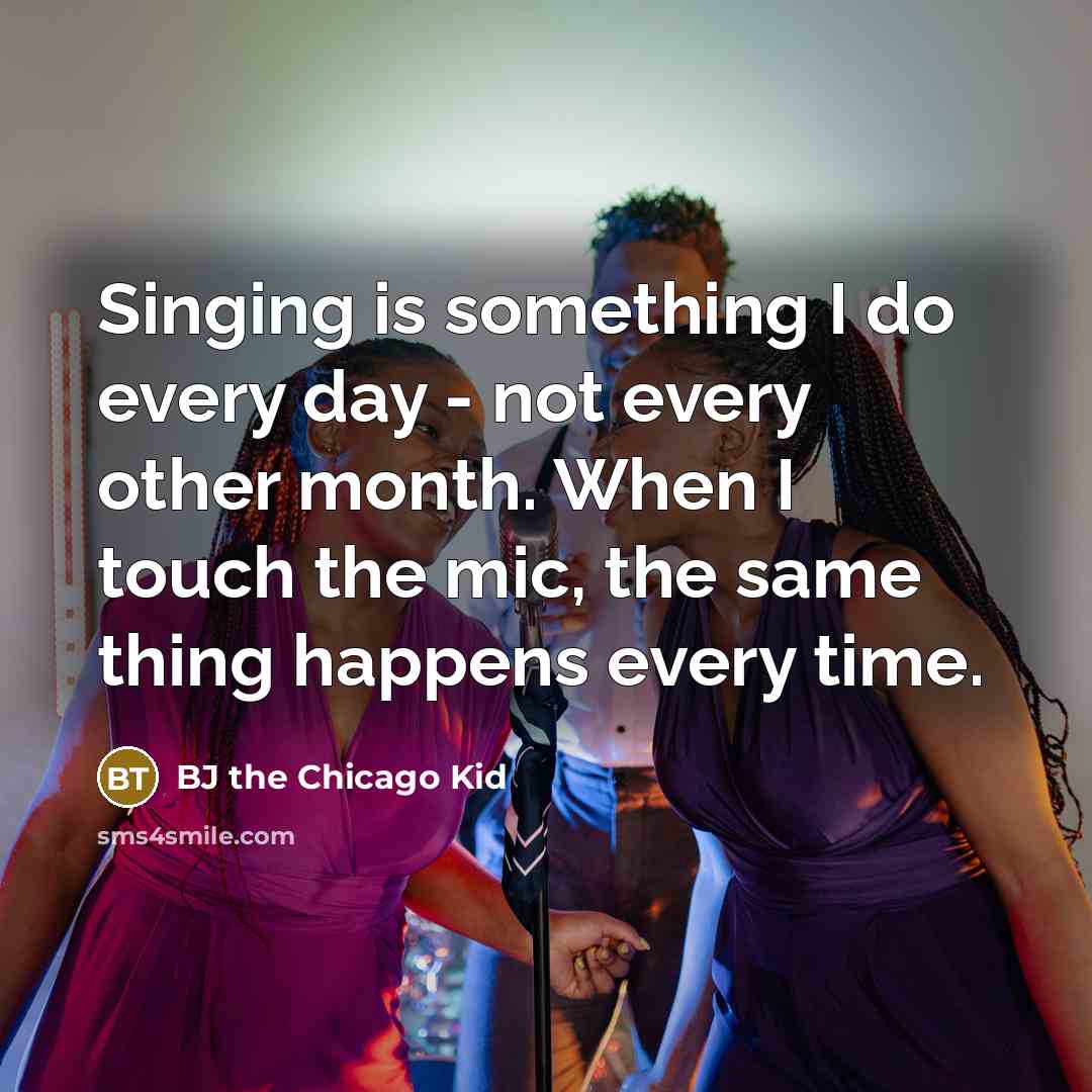 “Singing is something I do every day - not every other month. When I touch the mic, the same thing happens every time.” quote by BJ the Chicago Kid