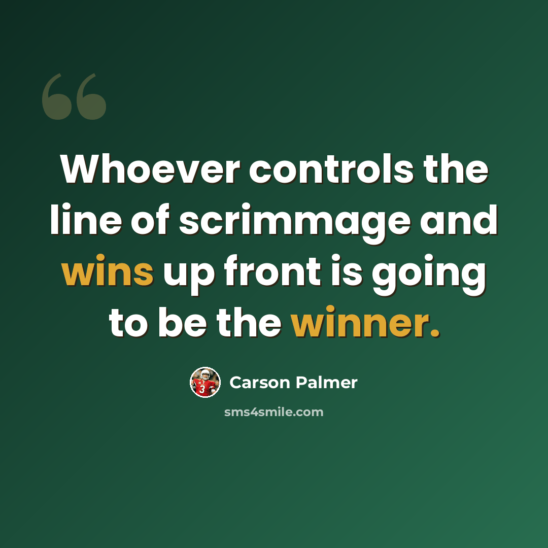 “Whoever controls the line of scrimmage and wins up front is going to be the winner.” quote by Carson Palmer