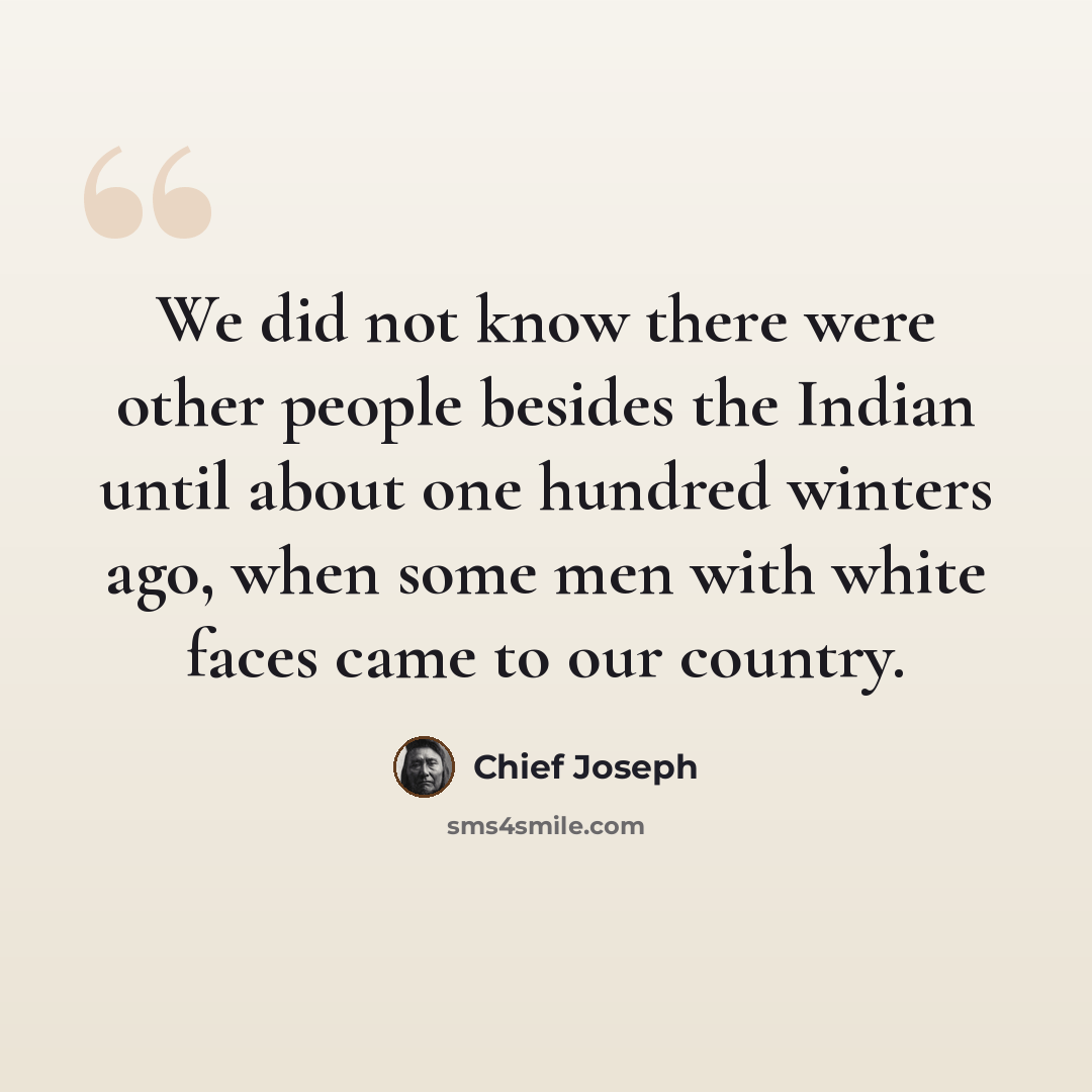 “We did not know there were other people besides the Indian until about one hundred winters ago, when some men with white faces came to our country.” quote by Chief Joseph