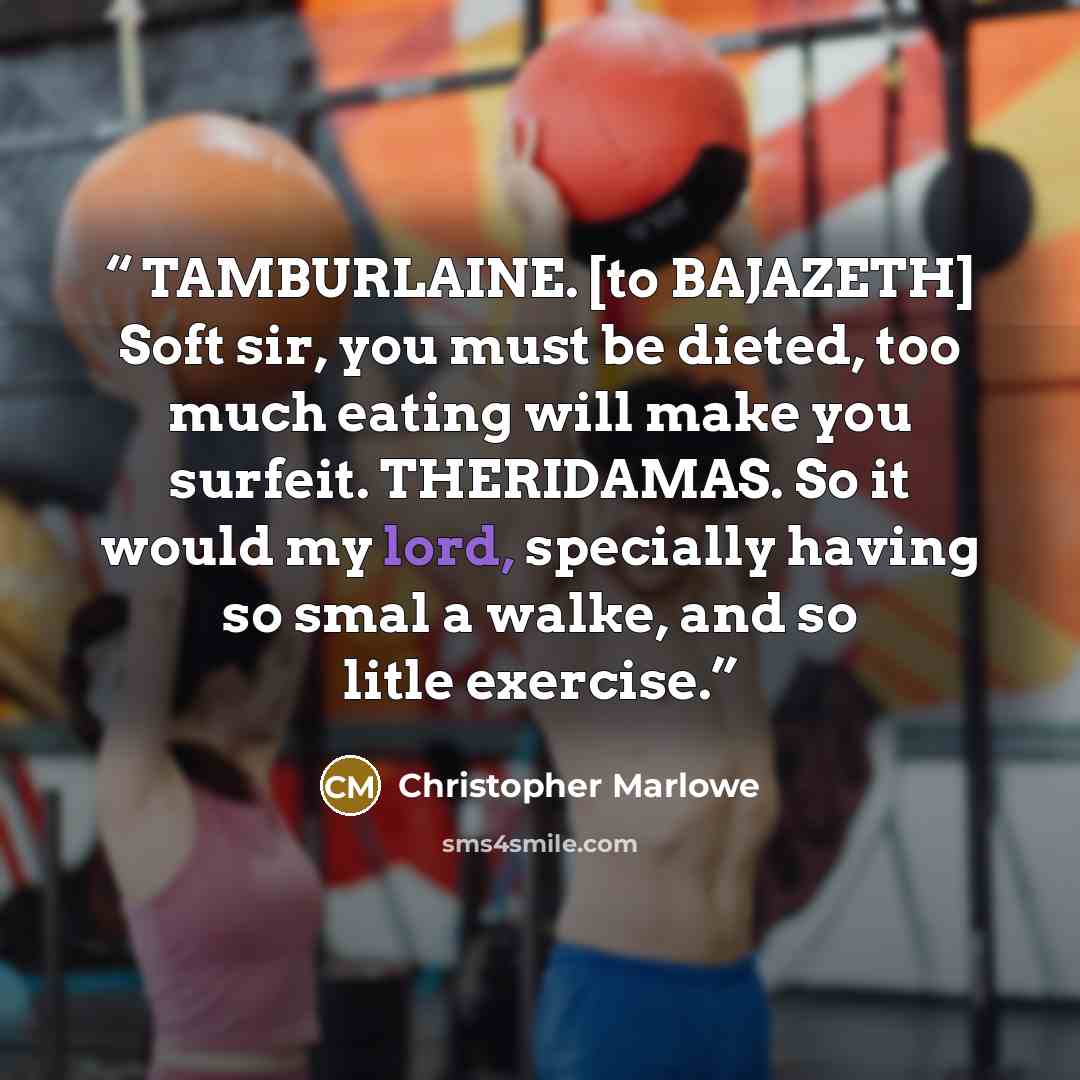 “TAMBURLAINE. [to BAJAZETH] Soft sir, you must be dieted, too much eating will make you surfeit. THERIDAMAS. So it would my lord, specially having so smal a walke, and so litle exercise.” quote by Christopher Marlowe