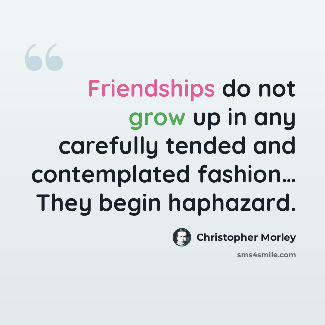 “Friendships do not grow up in any carefully tended and contemplated fashion… They begin haphazard.” quote by Christopher Morley
