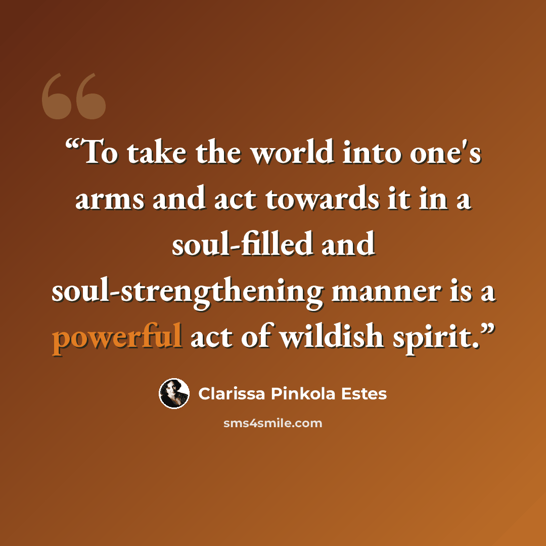“To take the world into one's arms and act towards it in a soul-filled and soul-strengthening manner is a powerful act of wildish spirit.” quote by Clarissa Pinkola Estés