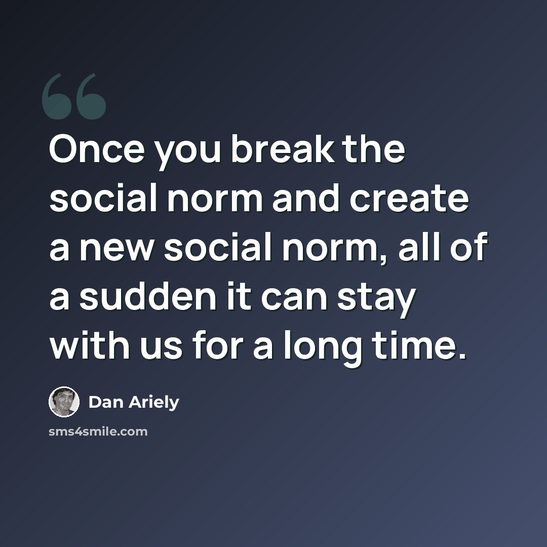 “Once you break the social norm and create a new social norm, all of a sudden it can stay with us for a long time.” quote by Dan Ariely