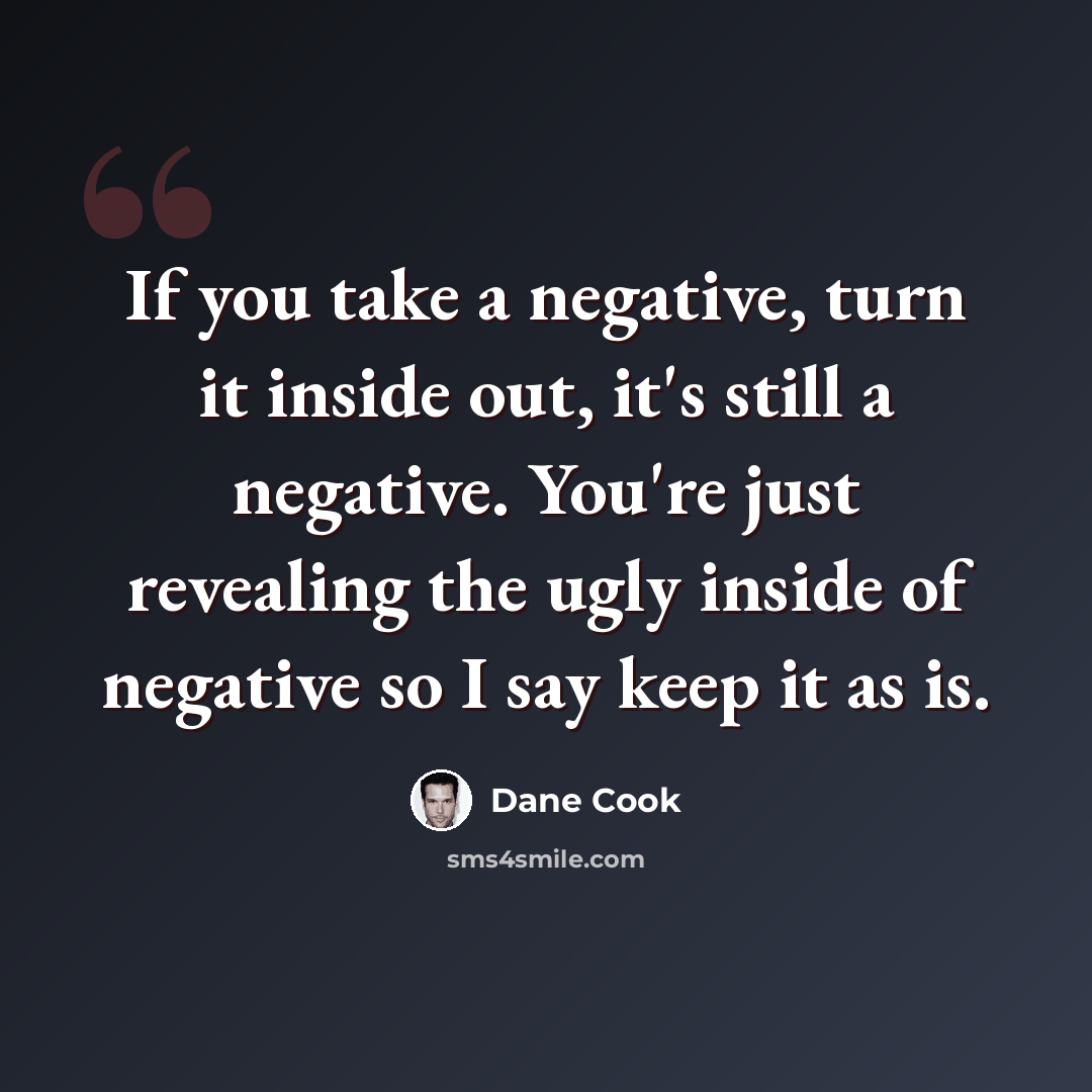 “If you take a negative, turn it inside out, it's still a negative. You're just revealing the ugly inside of negative so I say keep it as is.” quote by Dane Cook
