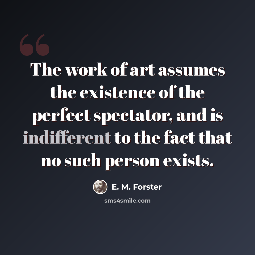 “The work of art assumes the existence of the perfect spectator, and is indifferent to the fact that no such person exists.” quote by E. M. Forster