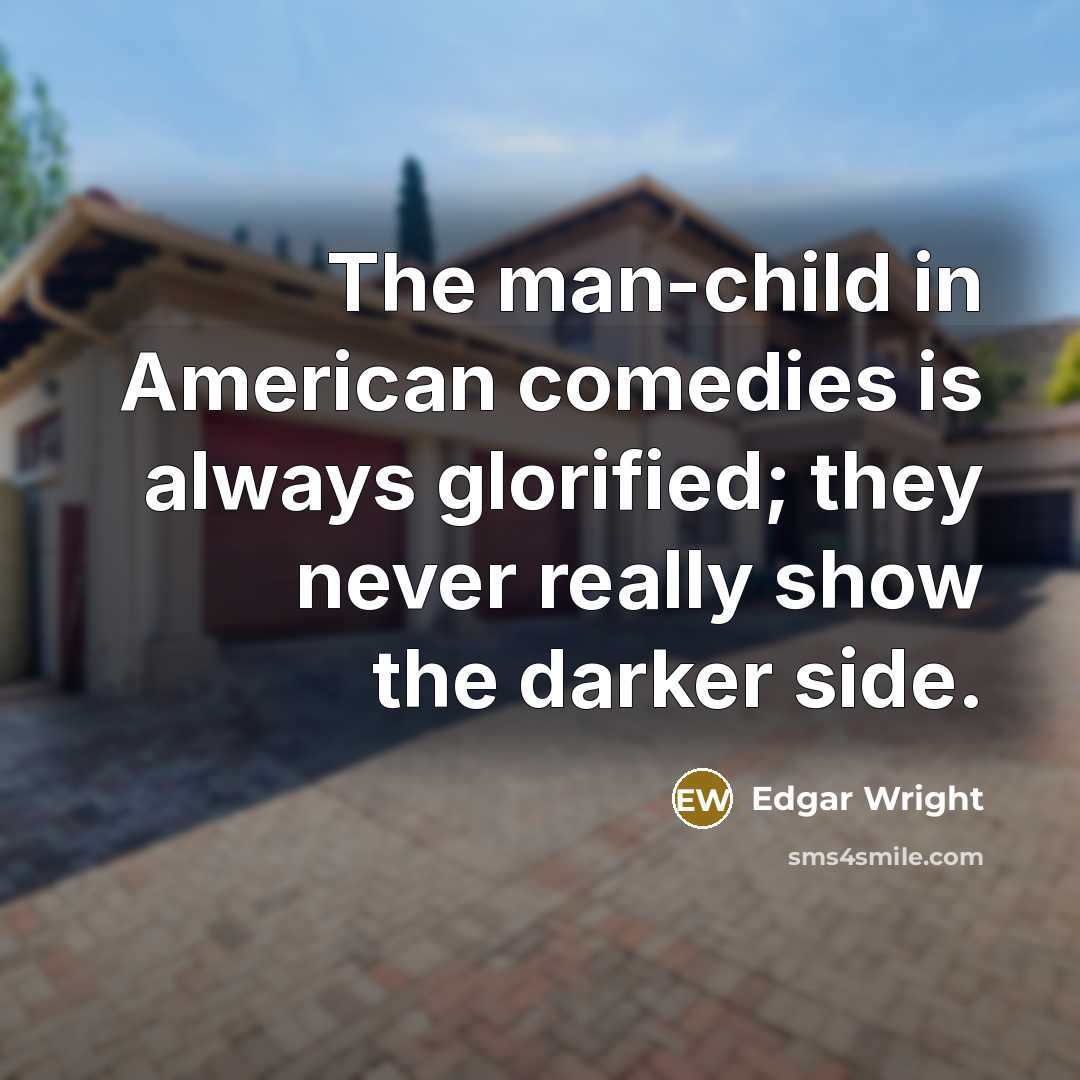 “The man-child in American comedies is always glorified; they never really show the darker side.” quote by Edgar Wright