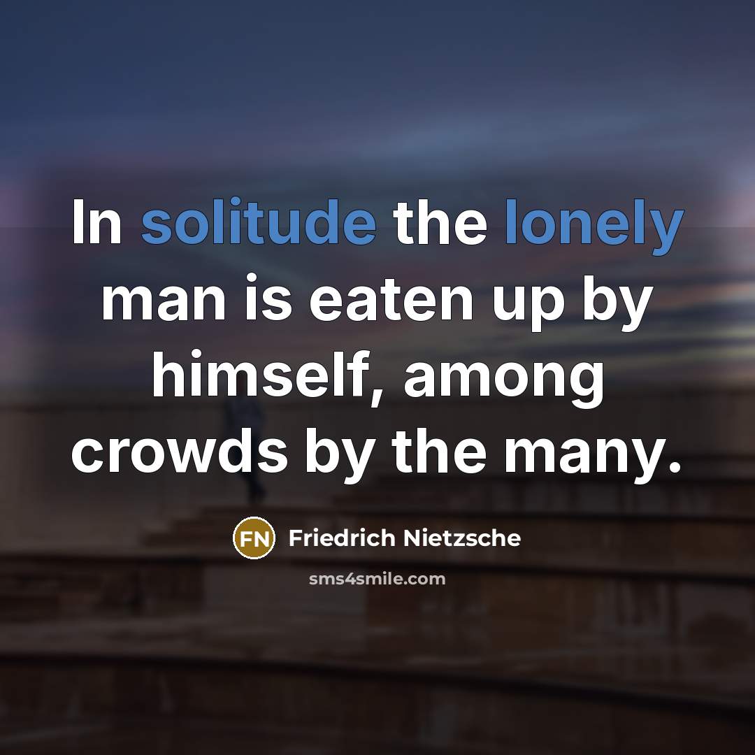 “In solitude the lonely man is eaten up by himself, among crowds by the many.” quote by Friedrich Nietzsche