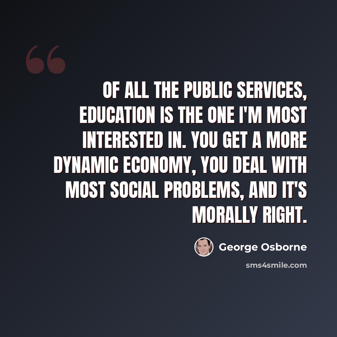 “Of all the public services, education is the one I'm most interested in. You get a more dynamic economy, you deal with most social problems, and it's morally right.” quote by George Osborne