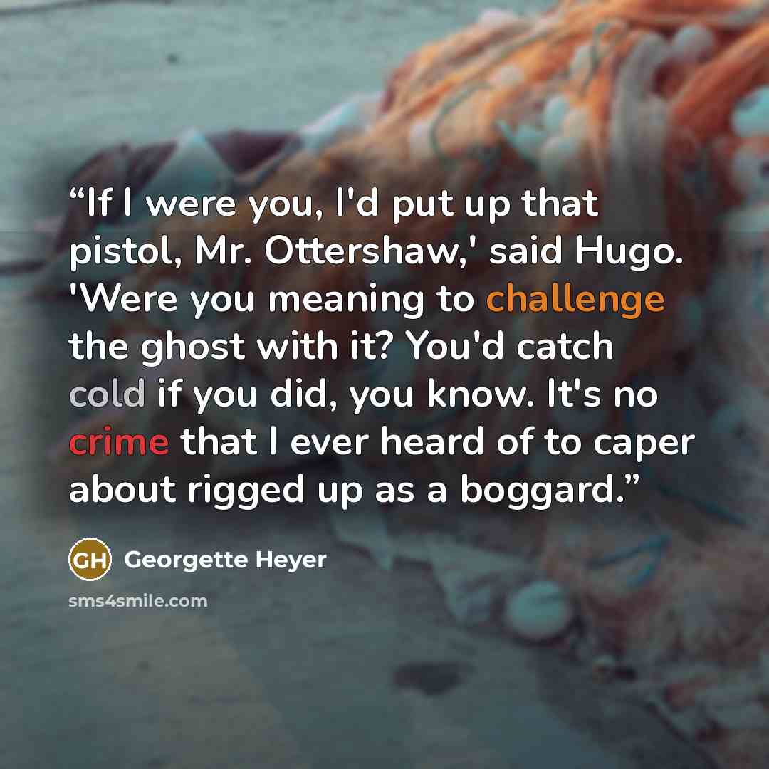 “If I were you, I'd put up that pistol, Mr. Ottershaw,' said Hugo. 'Were you meaning to challenge the ghost with it? You'd catch cold if you did, you know. It's no crime that I ever heard of to caper about rigged up as a boggard.” quote by Georgette Heyer