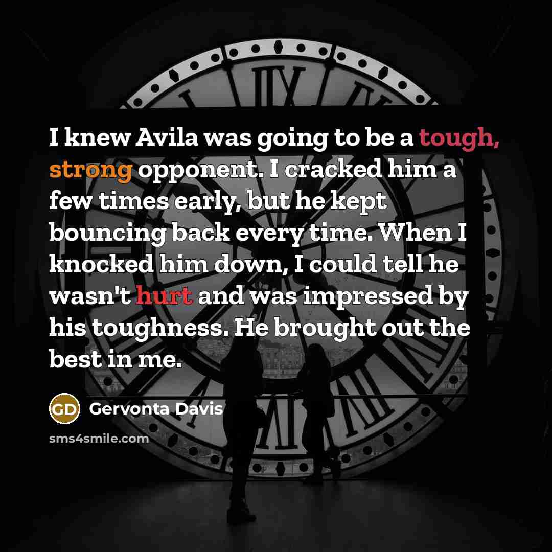 “I knew Avila was going to be a tough, strong opponent. I cracked him a few times early, but he kept bouncing back every time. When I knocked him down, I could tell he wasn't hurt and was impressed by his toughness. He brought out the best in me.” quote by Gervonta Davis