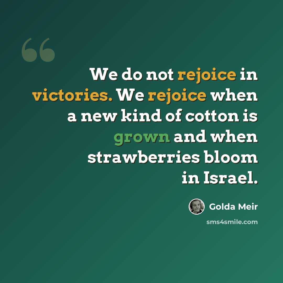 “We do not rejoice in victories. We rejoice when a new kind of cotton is grown and when strawberries bloom in Israel.” quote by Golda Meir