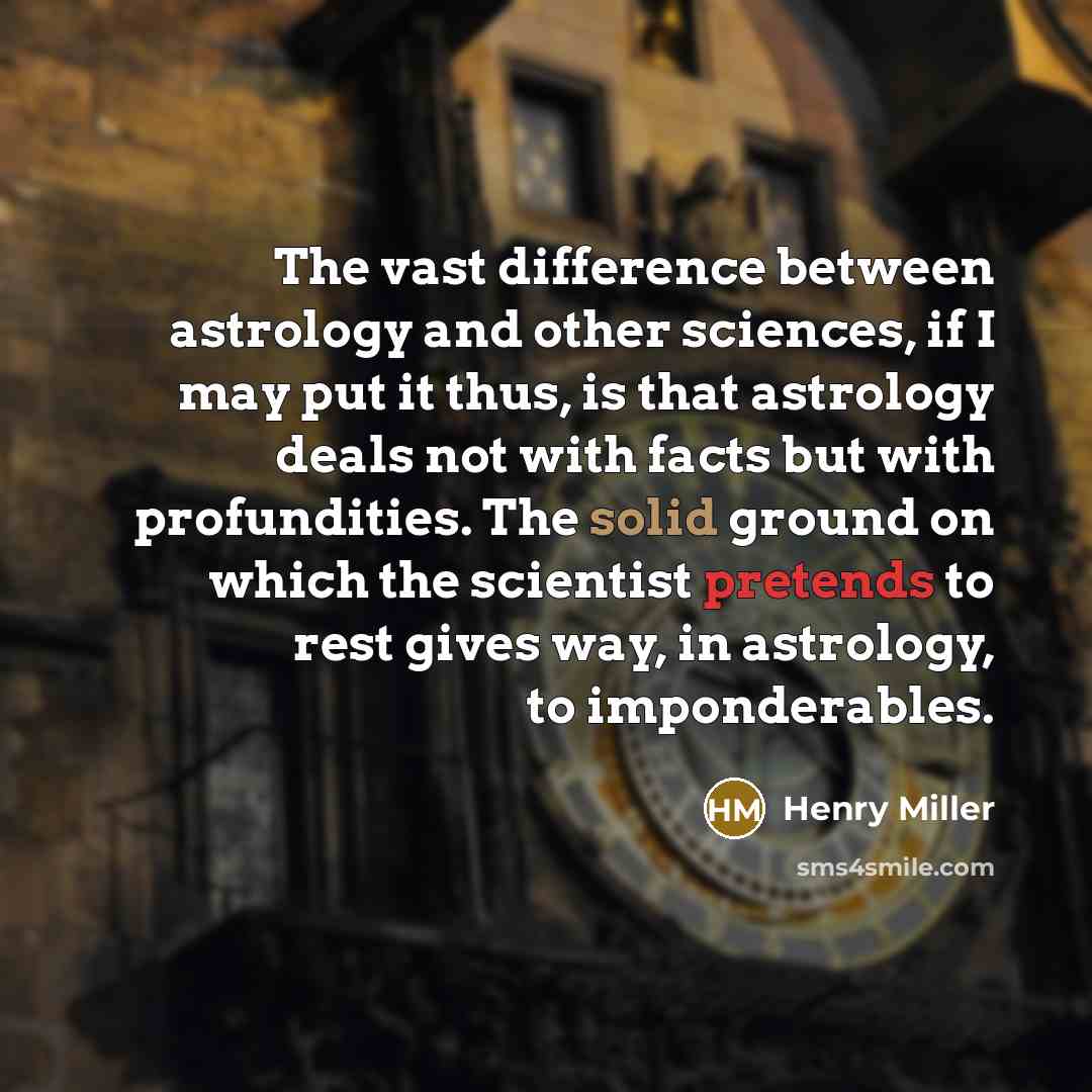 “The vast difference between astrology and other sciences, if I may put it thus, is that astrology deals not with facts but with profundities. The solid ground on which the scientist pretends to rest gives way, in astrology, to imponderables.” quote by Henry Miller