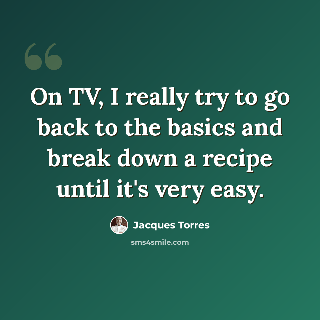 “On TV, I really try to go back to the basics and break down a recipe until it's very easy.” quote by Jacques Torres
